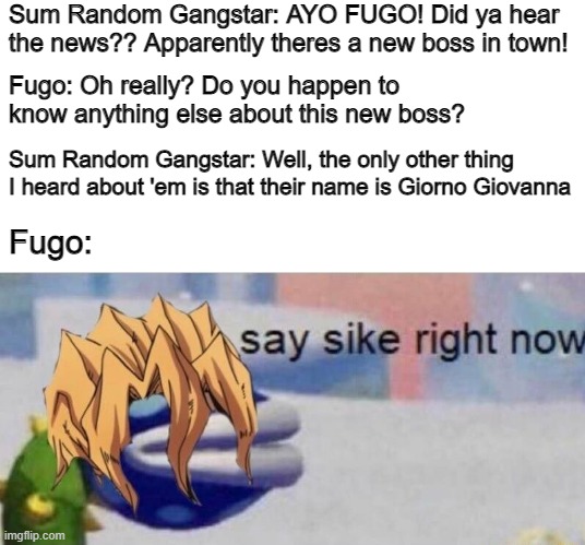 Fugo: Might be Better to just Not Join Back at All. | Sum Random Gangstar: AYO FUGO! Did ya hear the news?? Apparently theres a new boss in town! Fugo: Oh really? Do you happen to know anything else about this new boss? Sum Random Gangstar: Well, the only other thing I heard about 'em is that their name is Giorno Giovanna; Fugo: | image tagged in jojo's bizarre adventure,jojo meme,jojo,memes,funny memes,anime | made w/ Imgflip meme maker