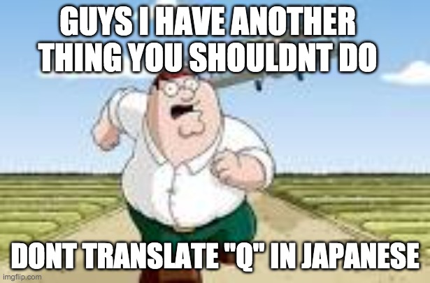the remake | GUYS I HAVE ANOTHER THING YOU SHOULDNT DO; DONT TRANSLATE "Q" IN JAPANESE | image tagged in peter run | made w/ Imgflip meme maker