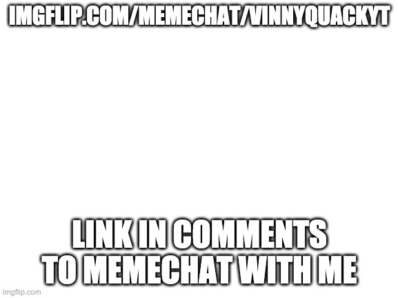 link in comments |  IMGFLIP.COM/MEMECHAT/VINNYQUACKYT; LINK IN COMMENTS TO MEMECHAT WITH ME | image tagged in blank white template | made w/ Imgflip meme maker