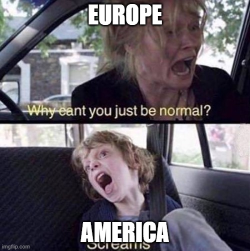 As an American who just learned there was more to the world, Why america, why | EUROPE; AMERICA | image tagged in why can't you just be normal | made w/ Imgflip meme maker