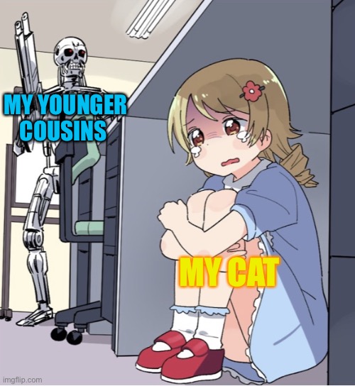 My poor cat ? | MY YOUNGER COUSINS; MY CAT | image tagged in anime girl hiding from terminator | made w/ Imgflip meme maker