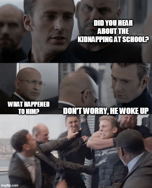 Sorry if this was already made | DID YOU HEAR ABOUT THE KIDNAPPING AT SCHOOL? DON'T WORRY, HE WOKE UP; WHAT HAPPENED
TO HIM? | image tagged in captain america elevator | made w/ Imgflip meme maker