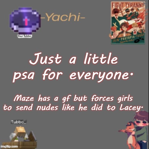 Yachis Tubbo temp | Just a little psa for everyone. Maze has a gf but forces girls to send nudes like he did to Lacey. | image tagged in yachis tubbo temp | made w/ Imgflip meme maker