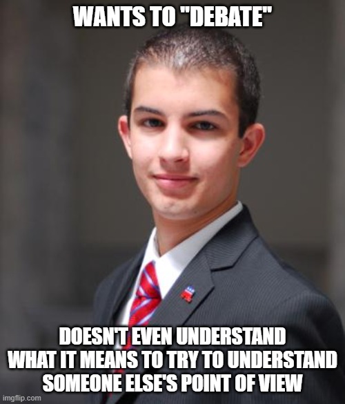 Trying To "Win" A Fight Is Not The Same Thing As Having A Debate | WANTS TO "DEBATE"; DOESN'T EVEN UNDERSTAND WHAT IT MEANS TO TRY TO UNDERSTAND SOMEONE ELSE'S POINT OF VIEW | image tagged in college conservative | made w/ Imgflip meme maker