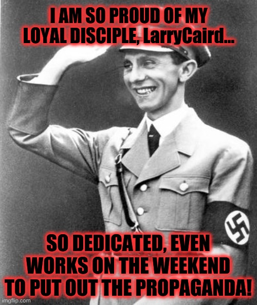 I AM SO PROUD OF MY LOYAL DISCIPLE, LarryCaird... SO DEDICATED, EVEN WORKS ON THE WEEKEND TO PUT OUT THE PROPAGANDA! | made w/ Imgflip meme maker