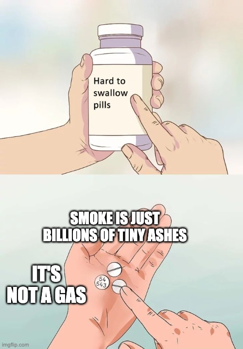 So I was inhaling tiny solids the whole time... | SMOKE IS JUST BILLIONS OF TINY ASHES; IT'S NOT A GAS | image tagged in memes,hard to swallow pills,smoke | made w/ Imgflip meme maker