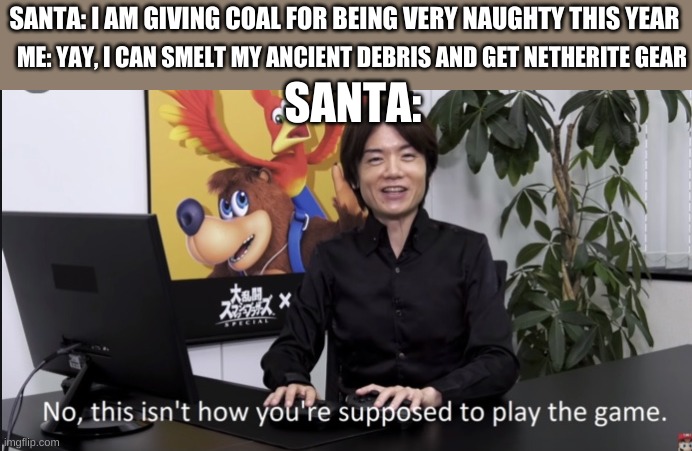 Take that Santa | SANTA: I AM GIVING COAL FOR BEING VERY NAUGHTY THIS YEAR; ME: YAY, I CAN SMELT MY ANCIENT DEBRIS AND GET NETHERITE GEAR; SANTA: | image tagged in no that s not how your supposed to play the game | made w/ Imgflip meme maker