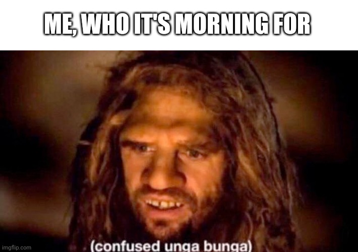 ME, WHO IT'S MORNING FOR | made w/ Imgflip meme maker