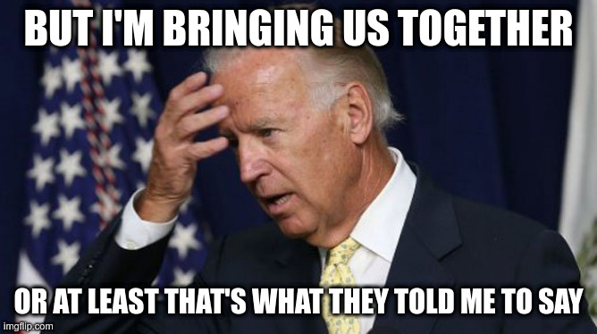 Joe Biden worries | BUT I'M BRINGING US TOGETHER OR AT LEAST THAT'S WHAT THEY TOLD ME TO SAY | image tagged in joe biden worries | made w/ Imgflip meme maker