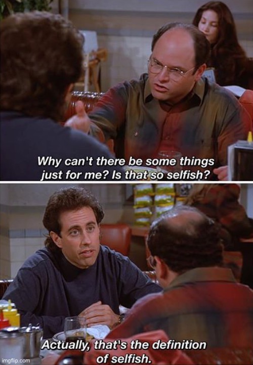 Seinfeld - is that so selfish? | image tagged in seinfeld - is that so selfish | made w/ Imgflip meme maker