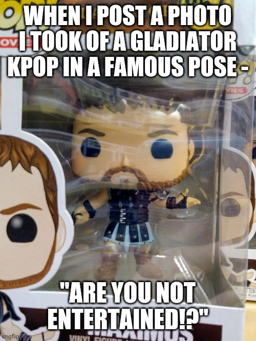 WHEN I POST A PHOTO I TOOK OF A GLADIATOR KPOP IN A FAMOUS POSE -; "ARE YOU NOT ENTERTAINED!?" | image tagged in gladiator | made w/ Imgflip meme maker