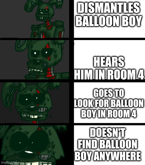 DISMANTLES BALLOON BOY; HEARS HIM IN ROOM 4; GOES TO LOOK FOR BALLOON BOY IN ROOM 4; DOESN'T FIND BALLOON BOY ANYWHERE | image tagged in fnaf 3,springtrap,fnaf rage,balloon boy fnaf | made w/ Imgflip meme maker