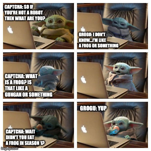 CAPTCHA: SO IF YOU'RE NOT A ROBOT THEN WHAT ARE YOU? GROGU: I DON'T KNOW...I'M LIKE A FROG OR SOMETHING; CAPTCHA: WHAT IS A FROG? IS THAT LIKE A GUNGAN OR SOMETHING; GROGU: YUP; CAPTCHA: WAIT DIDN'T YOU EAT A FROG IN SEASON 1? | image tagged in funny,grogu | made w/ Imgflip meme maker