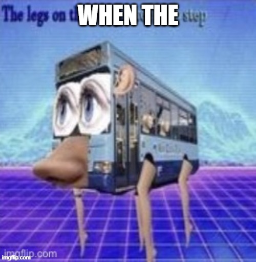the legs on the bus go step step step | WHEN THE | image tagged in the legs on the bus go step step step | made w/ Imgflip meme maker
