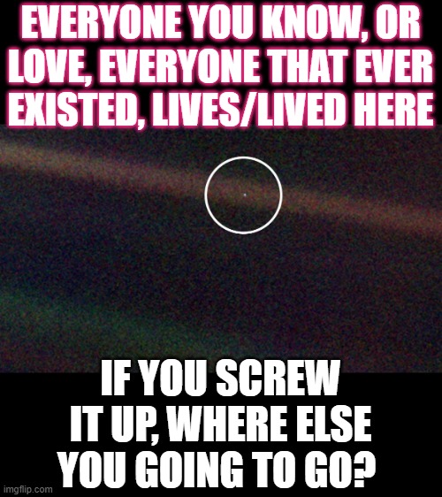 A view from Saturn | EVERYONE YOU KNOW, OR LOVE, EVERYONE THAT EVER EXISTED, LIVES/LIVED HERE; IF YOU SCREW IT UP, WHERE ELSE YOU GOING TO GO? | image tagged in memes,roll safe think about it,thinking,fun,education,science | made w/ Imgflip meme maker