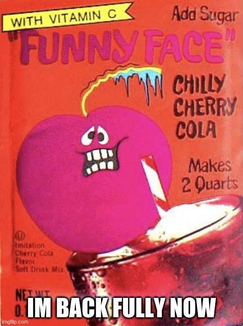 Chilly Cherry Cola | IM BACK FULLY NOW | image tagged in chilly cherry cola | made w/ Imgflip meme maker