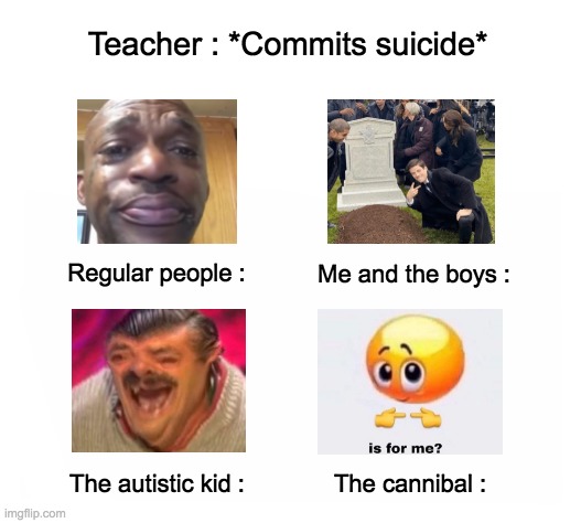 Random thing I made | Teacher : *Commits suicide*; Regular people :; Me and the boys :; The autistic kid :; The cannibal : | image tagged in lol,memes,dark humor,teacher,suicide,cannibalism | made w/ Imgflip meme maker