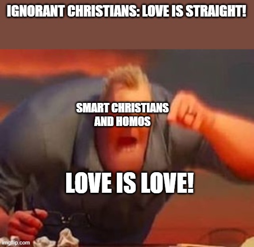 Mr incredible mad | IGNORANT CHRISTIANS: LOVE IS STRAIGHT! SMART CHRISTIANS AND HOMOS; LOVE IS LOVE! | image tagged in mr incredible mad | made w/ Imgflip meme maker