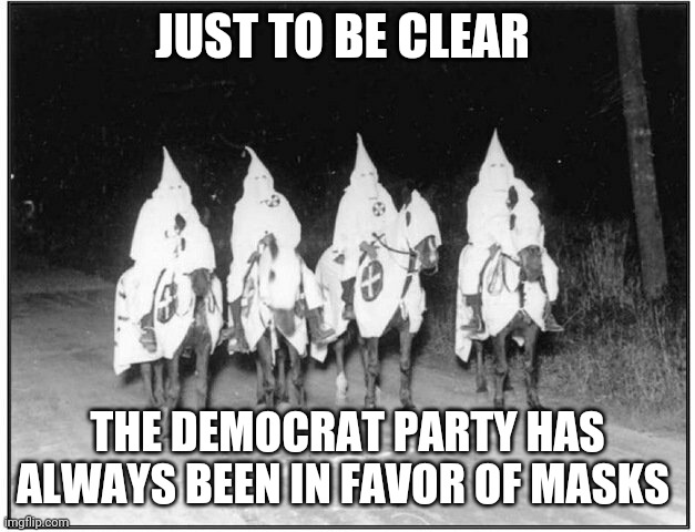 Democrats love masks |  JUST TO BE CLEAR; THE DEMOCRAT PARTY HAS ALWAYS BEEN IN FAVOR OF MASKS | image tagged in democrats,masks,covid-19 | made w/ Imgflip meme maker