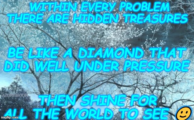 TREASURE THE MOMENTS TO ECLIPSE EVERY CHALLENGE |  WITHIN EVERY PROBLEM THERE ARE HIDDEN TREASURES; BE LIKE A DIAMOND THAT DID WELL UNDER PRESSURE; AZUREMOON; THEN SHINE FOR ALL THE WORLD TO SEE 🙂 | image tagged in treasure,diamonds,shine,eclipse,inspirational memes,inspire the people | made w/ Imgflip meme maker
