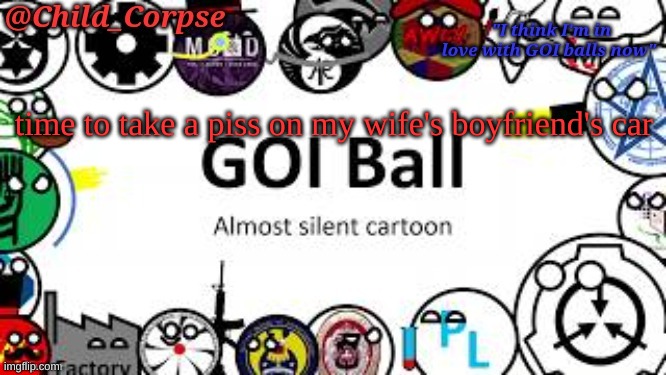 Child_Corpse's GOI ball template | time to take a piss on my wife's boyfriend's car | image tagged in child_corpse's goi ball template | made w/ Imgflip meme maker