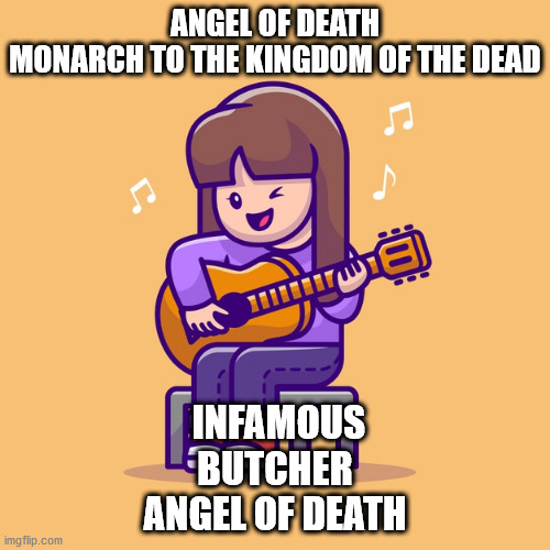 ANGEL OF DEATH
MONARCH TO THE KINGDOM OF THE DEAD; INFAMOUS BUTCHER
ANGEL OF DEATH | made w/ Imgflip meme maker