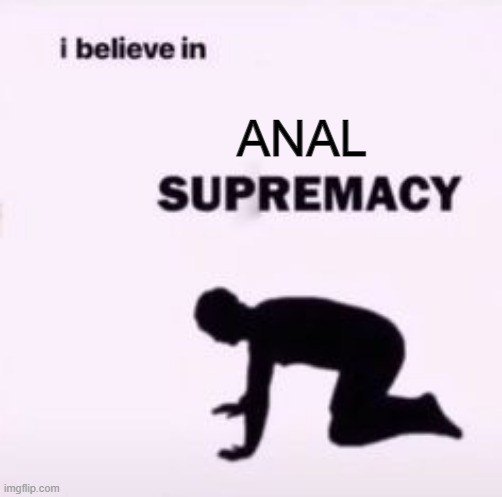 Bend Over | ANAL | image tagged in i believe in supremacy | made w/ Imgflip meme maker