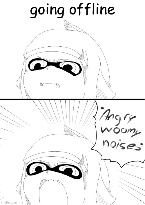 angry woomy noises | going offline | image tagged in angry woomy noises | made w/ Imgflip meme maker