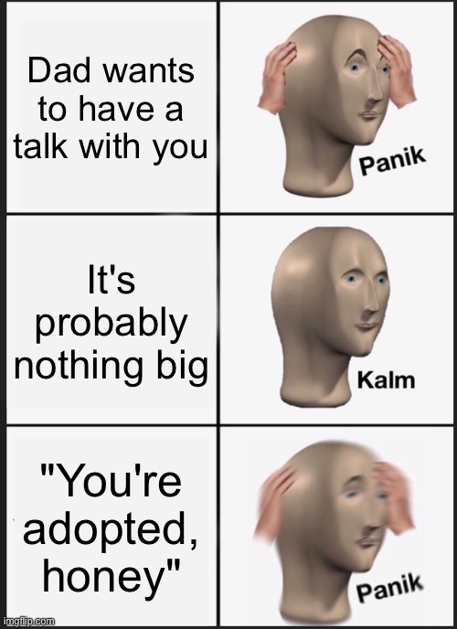Panik Kalm Panik | Dad wants to have a talk with you; It's probably nothing big; "You're adopted, honey" | image tagged in memes,panik kalm panik | made w/ Imgflip meme maker