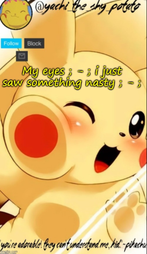 Yachis pika temp | My eyes ; - ; i just saw something nasty ; - ; | image tagged in yachis pika temp | made w/ Imgflip meme maker