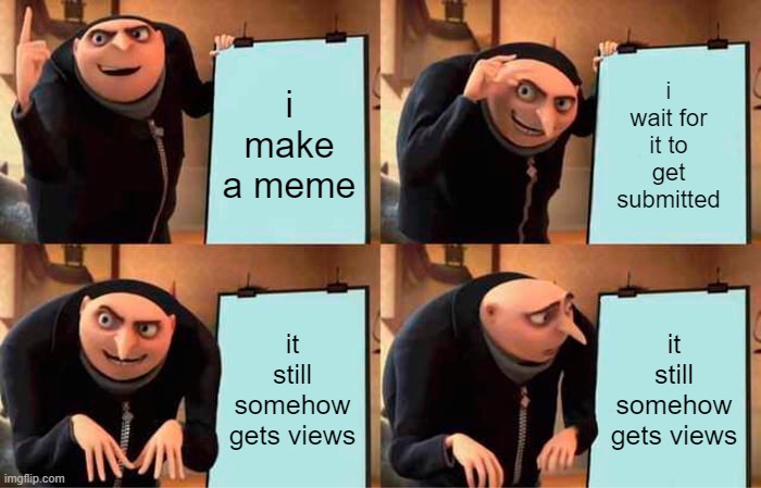 how?!?!?!? | i wait for it to get submitted; i make a meme; it still somehow gets views; it still somehow gets views | image tagged in memes,gru's plan | made w/ Imgflip meme maker