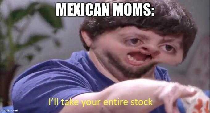 Jon Tron ill take your entire stock | MEXICAN MOMS: | image tagged in jon tron ill take your entire stock | made w/ Imgflip meme maker