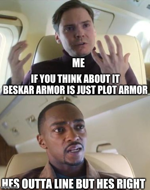 its true if you think hard enough | ME; IF YOU THINK ABOUT IT BESKAR ARMOR IS JUST PLOT ARMOR; HES OUTTA LINE BUT HES RIGHT | image tagged in hes outta line | made w/ Imgflip meme maker
