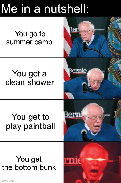 I’m ready for summer camp | Me in a nutshell:; You go to summer camp; You get a clean shower; You get to play paintball; You get the bottom bunk | image tagged in bernie sanders reaction nuked,summer time,lol so funny,oh wow are you actually reading these tags | made w/ Imgflip meme maker