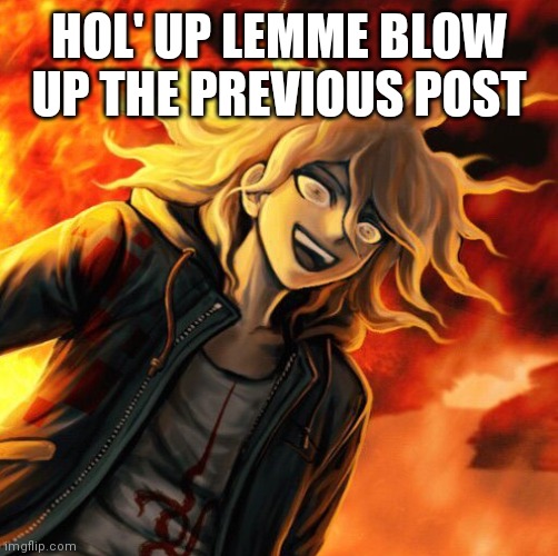 nagito komaeda | HOL' UP LEMME BLOW UP THE PREVIOUS POST | image tagged in nagito komaeda | made w/ Imgflip meme maker