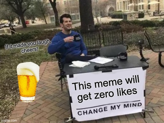 Dare to upvote? Cheers! | If it made you laugh, 
cheers! This meme will get zero likes | image tagged in memes,change my mind | made w/ Imgflip meme maker