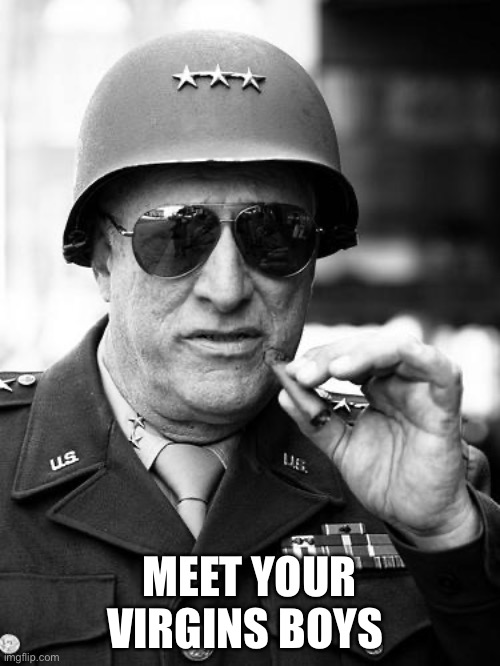Gen. George  Patton | MEET YOUR VIRGINS BOYS | image tagged in gen george patton | made w/ Imgflip meme maker