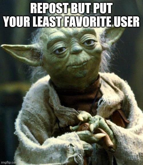 Star Wars Yoda | REPOST BUT PUT YOUR LEAST FAVORITE USER | image tagged in memes,star wars yoda | made w/ Imgflip meme maker