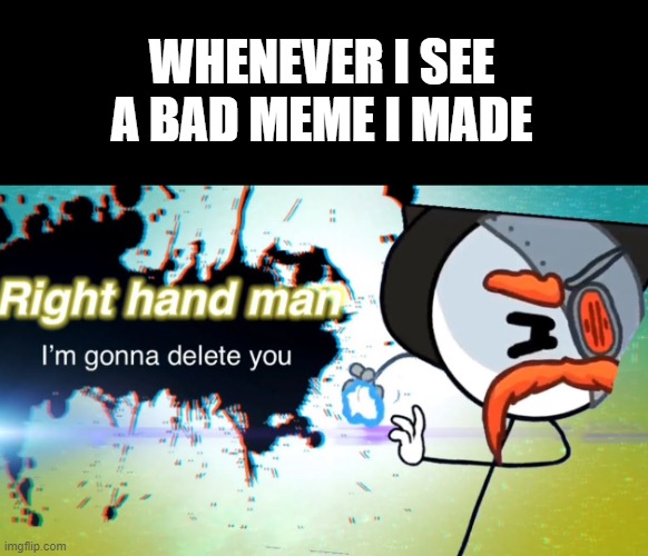 i am now gonna delete my memes that dont make sense | WHENEVER I SEE A BAD MEME I MADE | image tagged in im gonna delet you right hand man | made w/ Imgflip meme maker