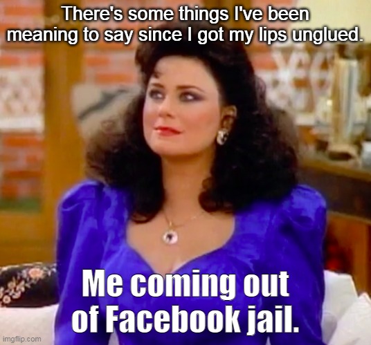 Suzanne Sugarbaker Coming Out of Facebook Jail | There's some things I've been meaning to say since I got my lips unglued. Me coming out of Facebook jail. | image tagged in suzanne sugarbaker,facebook | made w/ Imgflip meme maker