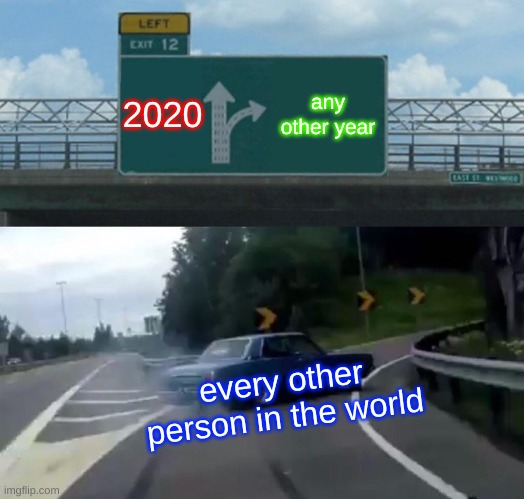 Left Exit 12 Off Ramp | 2020; any other year; every other person in the world | image tagged in memes,left exit 12 off ramp | made w/ Imgflip meme maker