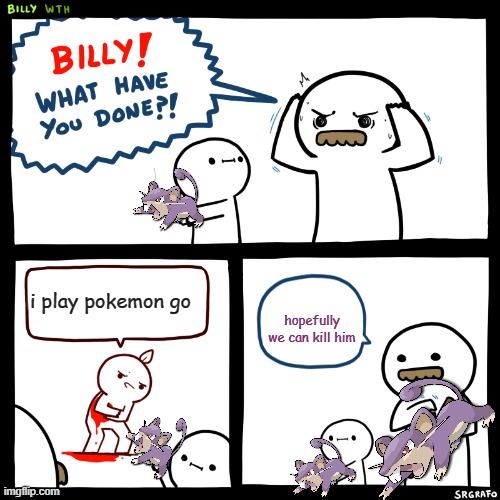 rats kill pokemon go lover | i play pokemon go; hopefully we can kill him | image tagged in billy what have you done | made w/ Imgflip meme maker