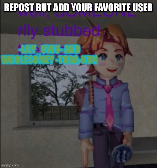 Well, someone really stubbed their toe | REPOST BUT ADD YOUR FAVORITE USER; -LILY_UWU- AND WHOLESOMEY -TOBA-KUN | image tagged in well someone really stubbed their toe | made w/ Imgflip meme maker