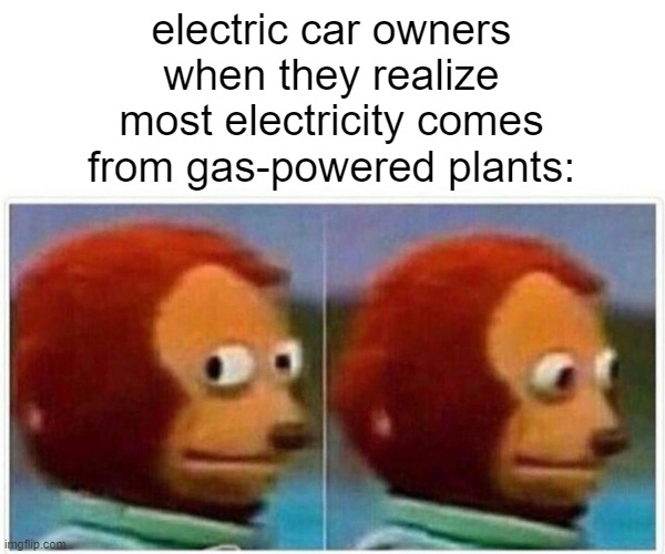 electric car owners
when they realize
most electricity comes
from gas-powered plants: | image tagged in memes,monkey puppet | made w/ Imgflip meme maker