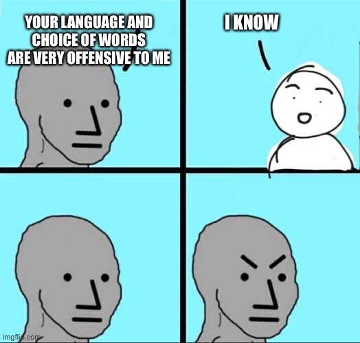 My Feels, The Feels | I KNOW; YOUR LANGUAGE AND CHOICE OF WORDS ARE VERY OFFENSIVE TO ME | image tagged in npc meme,language,microaggression,offensive,offended,words | made w/ Imgflip meme maker