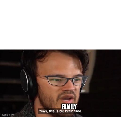 Yeah, this is big brain time | FAMILY | image tagged in yeah this is big brain time | made w/ Imgflip meme maker