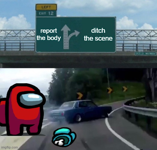 Left Exit 12 Off Ramp Meme | report the body; ditch the scene | image tagged in memes,left exit 12 off ramp | made w/ Imgflip meme maker
