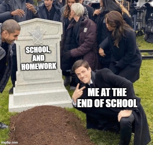 Grant Gustin over grave | SCHOOL, AND HOMEWORK; ME AT THE END OF SCHOOL | image tagged in grant gustin over grave | made w/ Imgflip meme maker