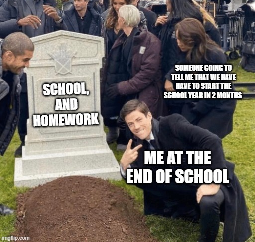 Grant Gustin over grave | SOMEONE GOING TO TELL ME THAT WE HAVE HAVE TO START THE SCHOOL YEAR IN 2 MONTHS; SCHOOL, AND HOMEWORK; ME AT THE END OF SCHOOL | image tagged in grant gustin over grave | made w/ Imgflip meme maker