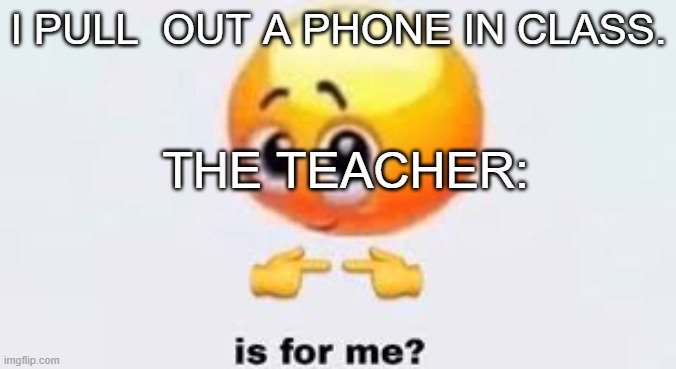 true | I PULL  OUT A PHONE IN CLASS. THE TEACHER: | image tagged in is for me | made w/ Imgflip meme maker